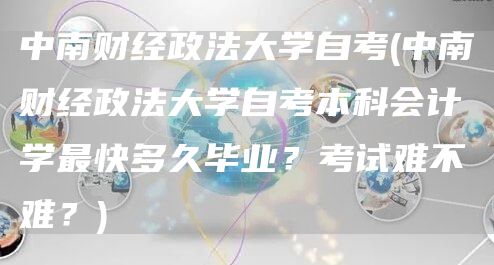 中南财经政法大学自考(中南财经政法大学自考本科会计学最快多久毕业？考试难不难？)