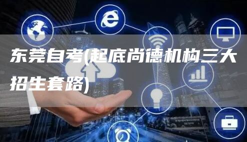 东莞自考(起底尚德机构三大招生套路)