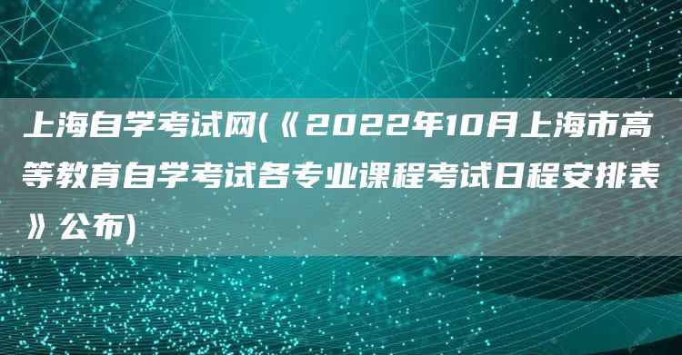 上海自学考试网(《2022年10月上海市高等教育自学考试各专业课程考试日程安排表》公布)(图1)
