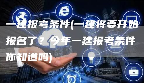 一建报考条件(一建将要开始报名了？今年一建报考条件你知道吗)(图1)