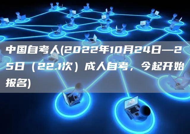 中国自考人(2022年10月24日—25日（22.1次）成人自考，今起开始报名)