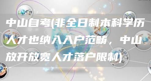中山自考(非全日制本科学历人才也纳入入户范畴，中山放开放宽人才落户限制)(图1)