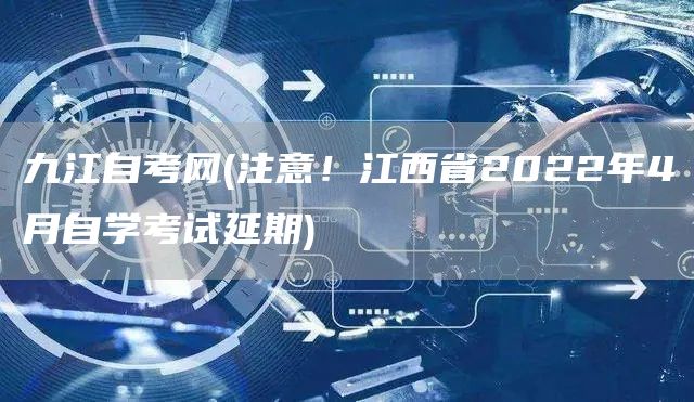 九江自考网(注意！江西省2022年4月自学考试延期)