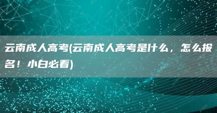 云南成人高考(云南成人高考是什么，怎么报名！小白必看)(图1)