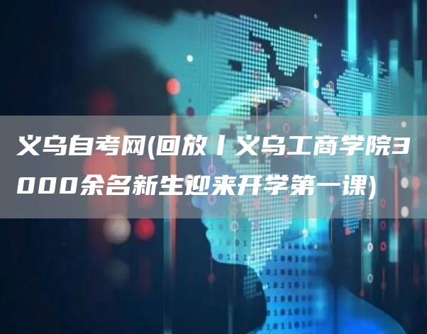 义乌自考网(回放丨义乌工商学院3000余名新生迎来开学第一课)