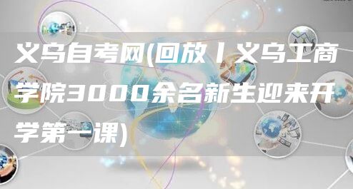 义乌自考网(回放丨义乌工商学院3000余名新生迎来开学第一课)(图1)