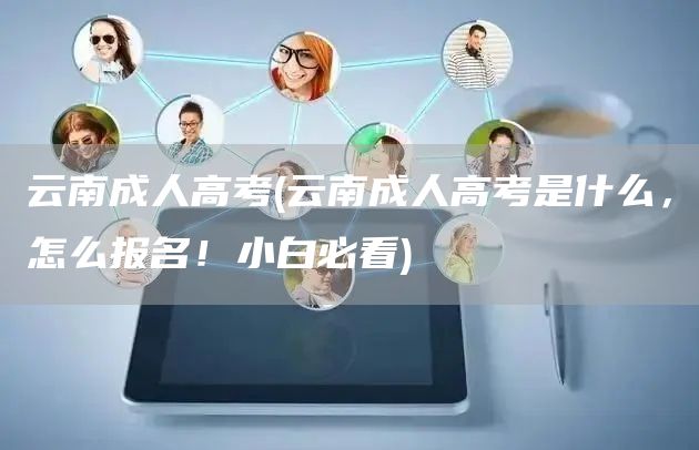云南成人高考(云南成人高考是什么，怎么报名！小白必看)