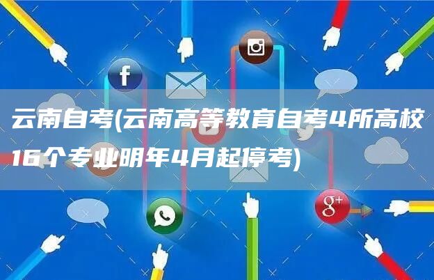 云南自考(云南高等教育自考4所高校16个专业明年4月起停考)