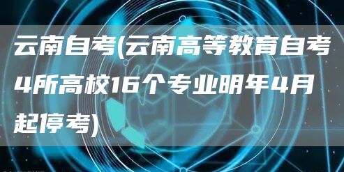 云南自考(云南高等教育自考4所高校16个专业明年4月起停考)(图1)