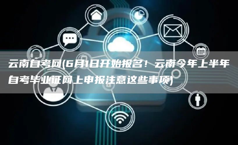 云南自考网(6月1日开始报名！云南今年上半年自考毕业证网上申报注意这些事项)