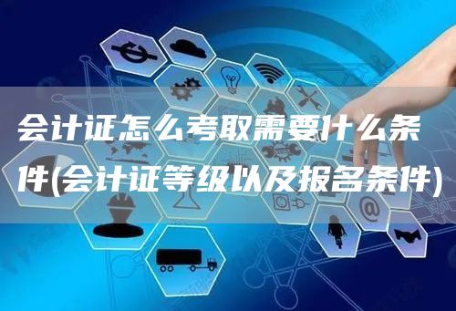 会计证怎么考取需要什么条件(会计证等级以及报名条件)