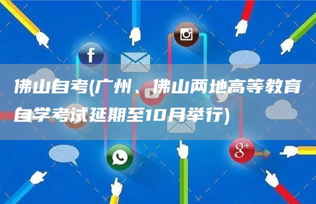 佛山自考(广州、佛山两地高等教育自学考试延期至10月举行)(图1)