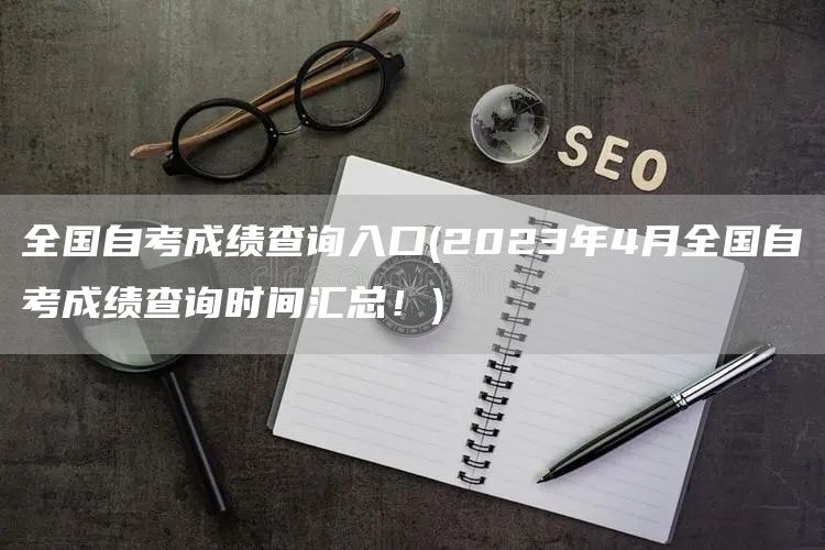 全国自考成绩查询入口(2023年4月全国自考成绩查询时间汇总！)(图1)