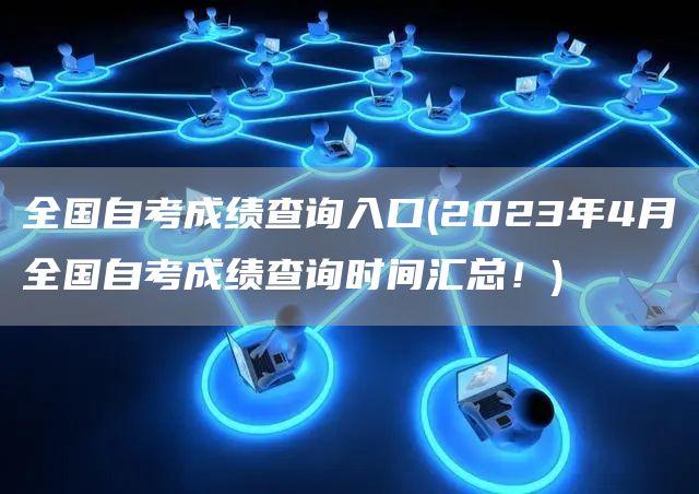 全国自考成绩查询入口(2023年4月全国自考成绩查询时间汇总！)