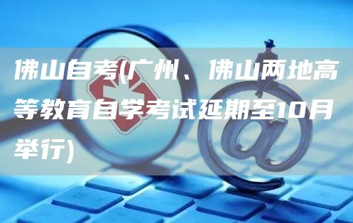 佛山自考(广州、佛山两地高等教育自学考试延期至10月举行)