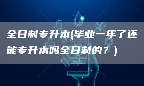 全日制专升本(毕业一年了还能专升本吗全日制的？)(图1)