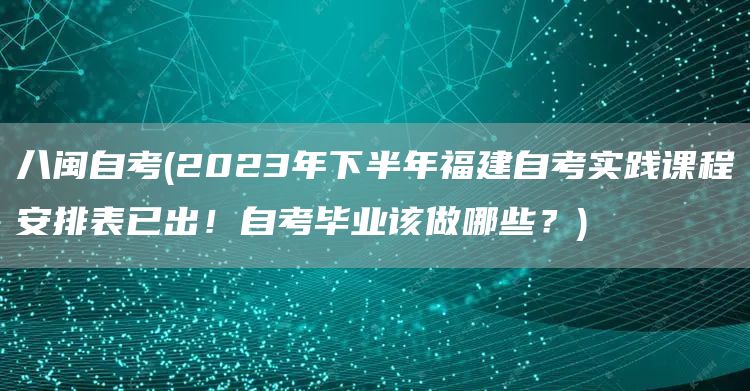 八闽自考(2023年下半年福建自考实践课程安排表已出！自考毕业该做哪些？)(图1)