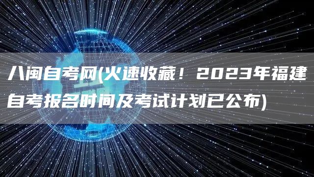 八闽自考网(火速收藏！2023年福建自考报名时间及考试计划已公布)