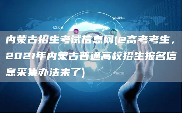 内蒙古招生考试信息网(@高考考生，2021年内蒙古普通高校招生报名信息采集办法来