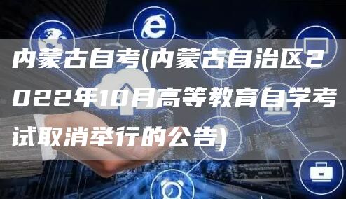 内蒙古自考(内蒙古自治区2022年10月高等教育自学考试取消举行的公告)
