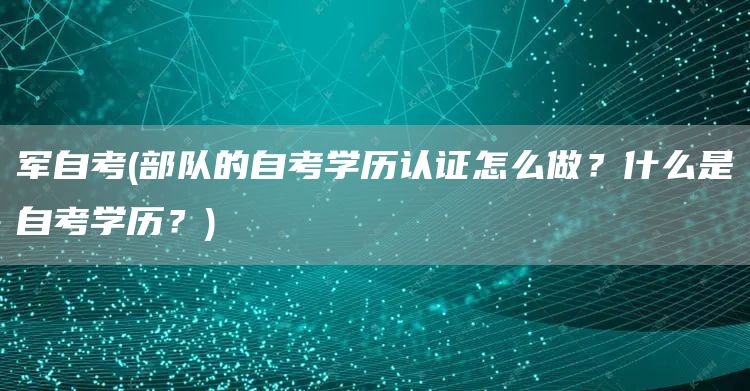 军自考(部队的自考学历认证怎么做？什么是自考学历？)
