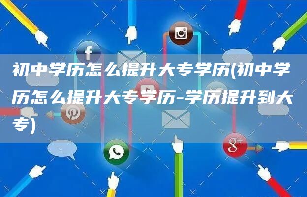 初中学历怎么提升大专学历(初中学历怎么提升大专学历-学历提升到大专)
