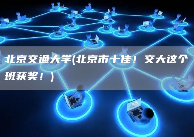北京交通大学(北京市十佳！交大这个班获奖！)