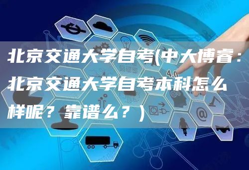 北京交通大学自考(中大博睿：北京交通大学自考本科怎么样呢？靠谱么？)