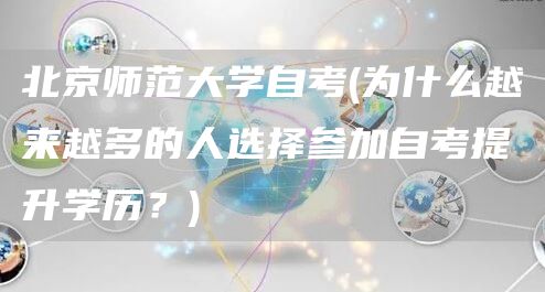 北京师范大学自考(为什么越来越多的人选择参加自考提升学历？)