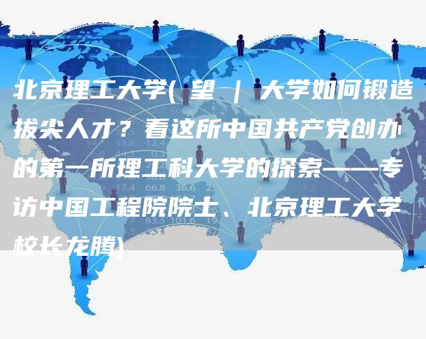 北京理工大学(瞭望 | 大学如何锻造拔尖人才？看这所中国共产党创办的第一所理工科