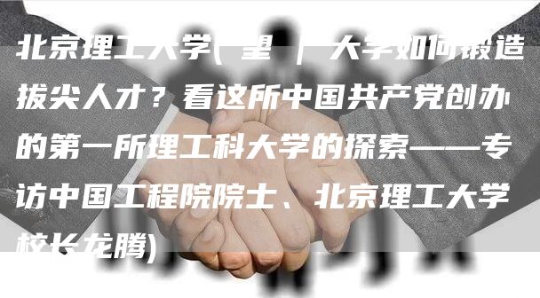 北京理工大学(瞭望 | 大学如何锻造拔尖人才？看这所中国共产党创办的第一所理工科大学的探索——专访中国工程院院士、北京理工大学校长龙腾)(图1)