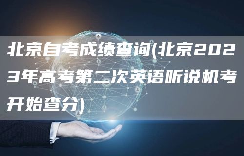 北京自考成绩查询(北京2023年高考第二次英语听说机考开始查分)