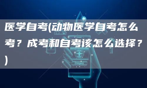 医学自考(动物医学自考怎么考？成考和自考该怎么选择？)(图1)