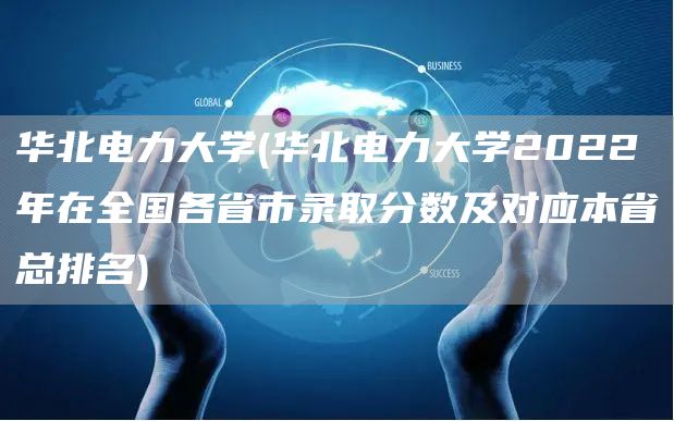 华北电力大学(华北电力大学2022年在全国各省市录取分数及对应本省总排名)