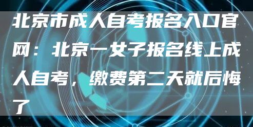 北京市成人自考报名入口官网：北京一女子报名线上成人自考，缴费第二天就后悔了(图1)