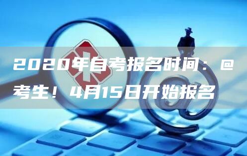 2020年自考报名时间：@考生！4月15日开始报名
