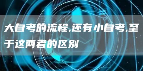 大自考的流程,还有小自考,至于这两者的区别