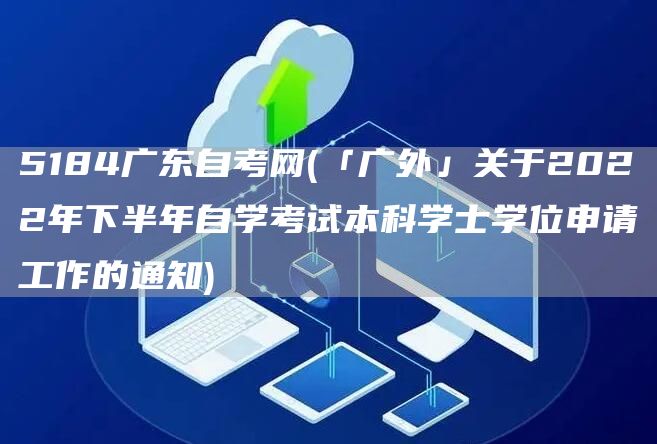 5184广东自考网(「广外」关于2022年下半年自学考试本科学士学位申请工作的通