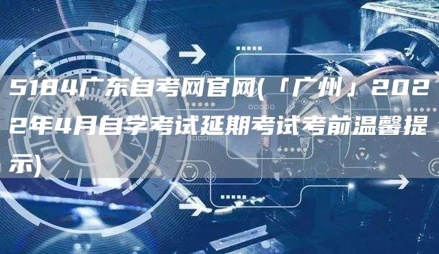 5184广东自考网官网(「广州」2022年4月自学考试延期考试考前温馨提示)(图1)