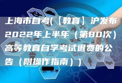 上海市自考(【教育】沪发布2022年上半年（第80次）高等教育自学考试退费的公告