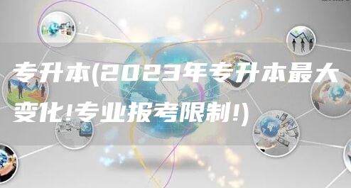专升本(2023年专升本最大变化!专业报考限制!)(图1)