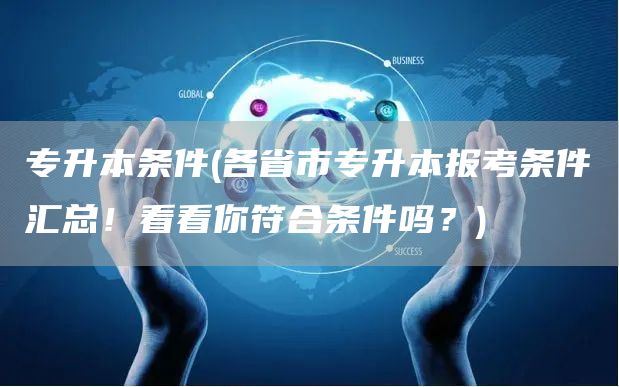 专升本条件(各省市专升本报考条件汇总！看看你符合条件吗？)