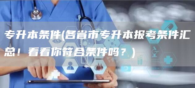 专升本条件(各省市专升本报考条件汇总！看看你符合条件吗？)(图1)