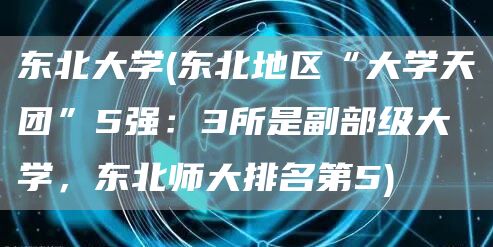 东北大学(东北地区“大学天团”5强：3所是副部级大学，东北师大排名第5)(图1)