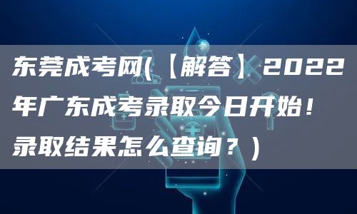 东莞成考网(【解答】2022年广东成考录取今日开始！录取结果怎么查询？)