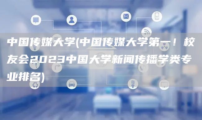 中国传媒大学(中国传媒大学第一！校友会2023中国大学新闻传播学类专业排名)(图1)