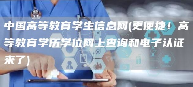 中国高等教育学生信息网(更便捷！高等教育学历学位网上查询和电子认证来了)
