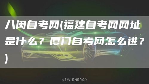八闽自考网(福建自考网网址是什么？厦门自考网怎么进？)