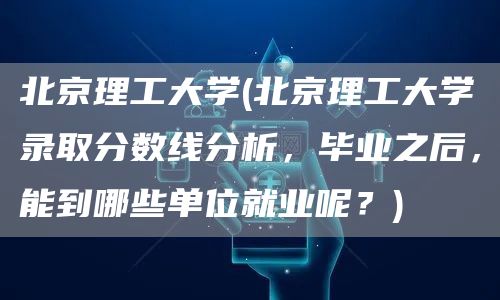 北京理工大学(北京理工大学录取分数线分析，毕业之后，能到哪些单位就业呢？)