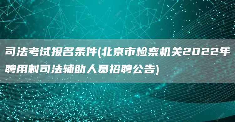司法考试报名条件(北京市检察机关2022年聘用制司法辅助人员招聘公告)(图1)